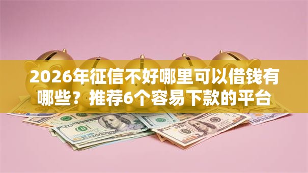 2026年征信不好哪里可以借钱有哪些?推荐6个容易下款的平台 2026年征信不好哪里可以借钱有哪些?推荐6个容易下款的平台