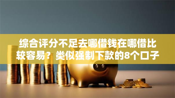 综合评分不足去哪借钱在哪借比较容易？类似强制下款的8个口子参考