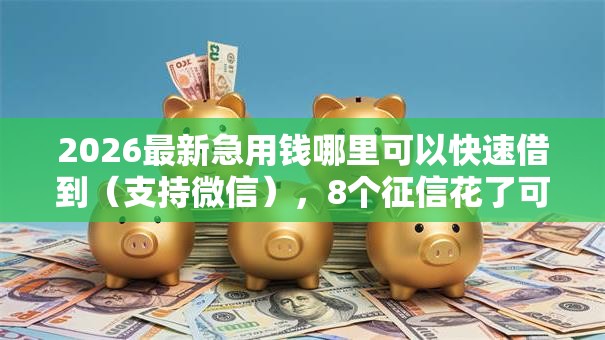 2026最新急用钱哪里可以快速借到(支持微信),8个征信花了可以借钱的网贷软件无私分享 2026最新急用钱哪里可以快速借到(支持微信),8个征信花了可以借钱的网贷软件无私分享