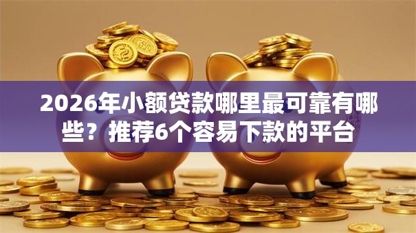 2026年小额贷款哪里最可靠有哪些?推荐6个容易下款的平台 2026年小额贷款哪里最可靠有哪些?推荐6个容易下款的平台