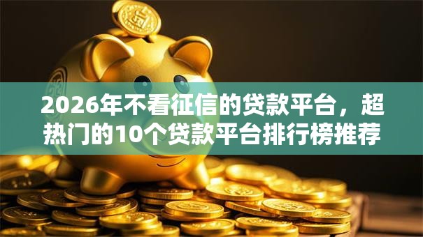 2026年不看征信的贷款平台，超热门的10个贷款平台排行榜推荐