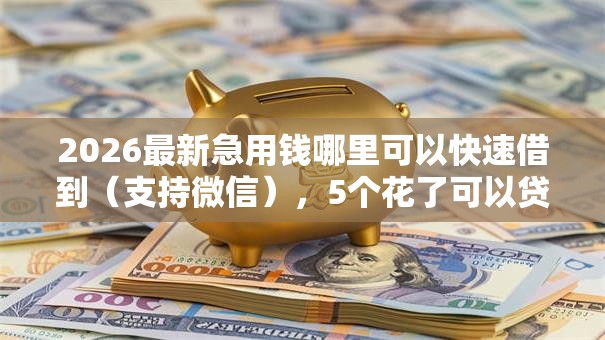 2026最新急用钱哪里可以快速借到(支持微信),5个花了可以贷款的平台无私分享 2026最新急用钱哪里可以快速借到(支持微信),5个花了可以贷款的平台无私分享