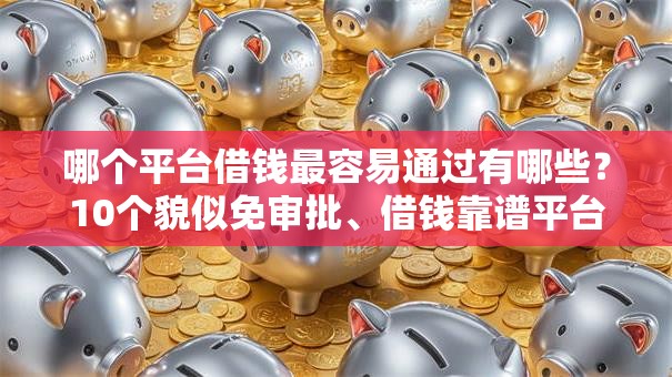 哪个平台借钱最容易通过有哪些?10个貌似免审批、借钱靠谱平台合集 哪个平台借钱最容易通过有哪些?10个貌似免审批、借钱靠谱平台合集