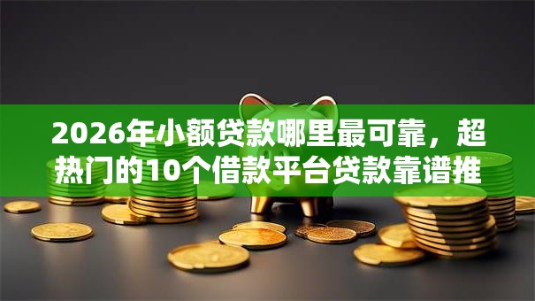 2026年小额贷款哪里最可靠，超热门的10个借款平台贷款靠谱推荐