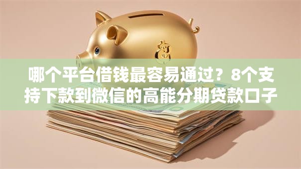 哪个平台借钱最容易通过?8个支持下款到微信的高能分期贷款口子新秀 哪个平台借钱最容易通过?8个支持下款到微信的高能分期贷款口子新秀