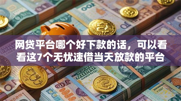网贷平台哪个好下款的话，可以看看这7个无忧速借当天放款的平台