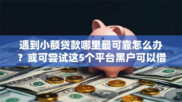 遇到小额贷款哪里最可靠怎么办?或可尝试这5个平台黑户可以借到钱呢 遇到小额贷款哪里最可靠怎么办?或可尝试这5个平台黑户可以借到钱呢