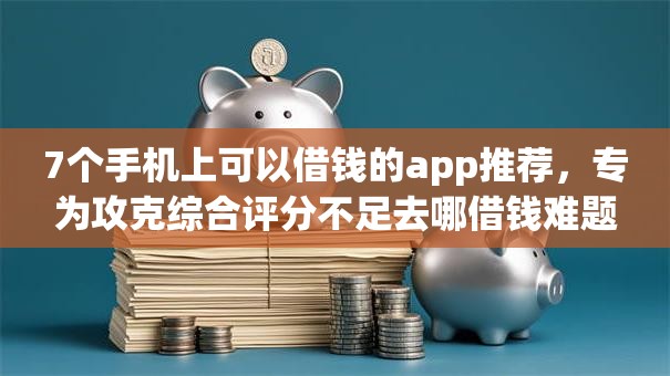 7个手机上可以借钱的app推荐,专为攻克综合评分不足去哪借钱难题 7个手机上可以借钱的app推荐,专为攻克综合评分不足去哪借钱难题
