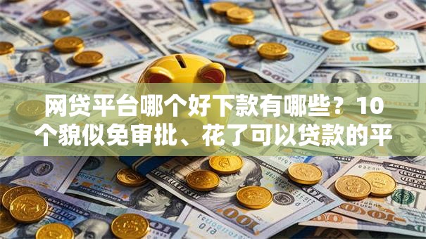 网贷平台哪个好下款有哪些?10个貌似免审批、花了可以贷款的平台合集 网贷平台哪个好下款有哪些?10个貌似免审批、花了可以贷款的平台合集