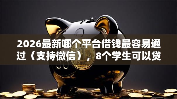 2026最新哪个平台借钱最容易通过（支持微信），8个学生可以贷款的平台无私分享
