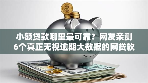 小额贷款哪里最可靠？网友亲测6个真正无视逾期大数据的网贷软件盘点