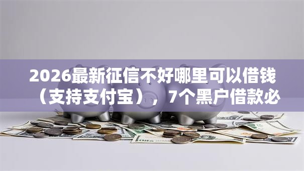 2026最新征信不好哪里可以借钱（支持支付宝），7个黑户借款必下口子无私分享