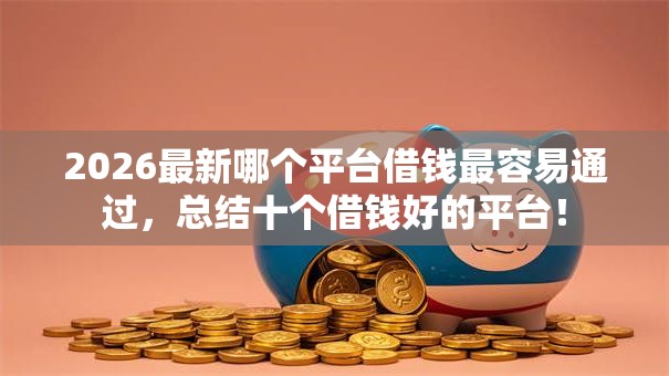 2026最新哪个平台借钱最容易通过,总结十个借钱好的平台! 2026最新哪个平台借钱最容易通过,总结十个借钱好的平台!