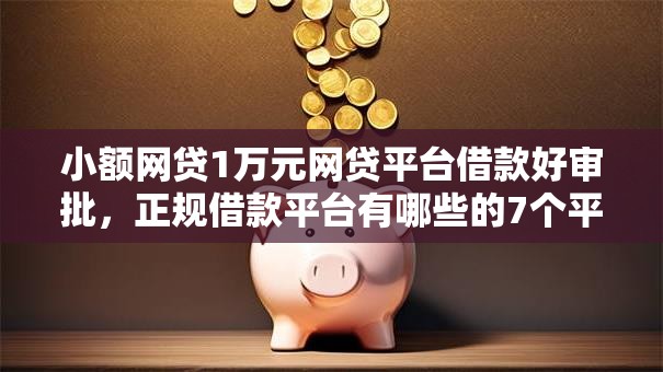 小额网贷1万元网贷平台借款好审批，正规借款平台有哪些的7个平台介绍