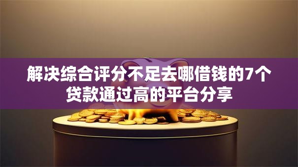 解决综合评分不足去哪借钱的7个贷款通过高的平台分享