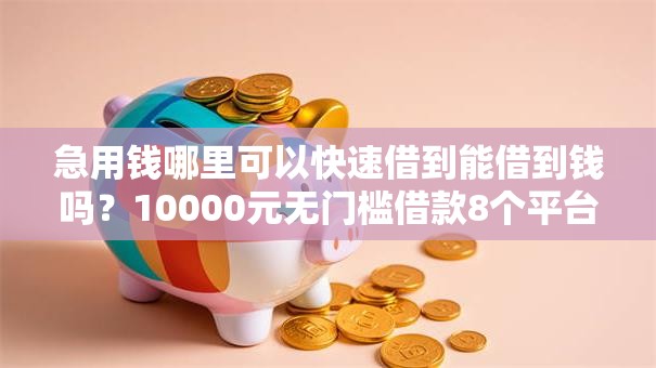 急用钱哪里可以快速借到能借到钱吗？10000元无门槛借款8个平台推荐