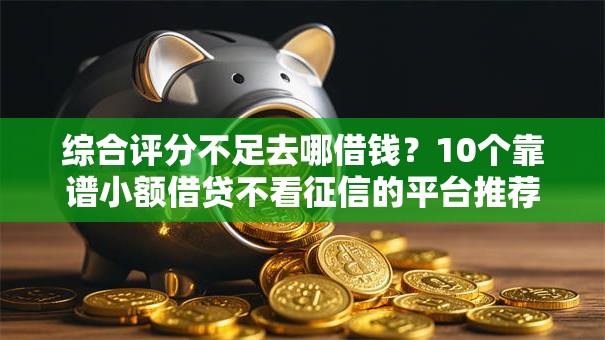 综合评分不足去哪借钱？10个靠谱小额借贷不看征信的平台推荐