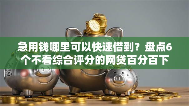 急用钱哪里可以快速借到?盘点6个不看综合评分的网贷百分百下款口子给你参考 急用钱哪里可以快速借到?盘点6个不看综合评分的网贷百分百下款口子给你参考