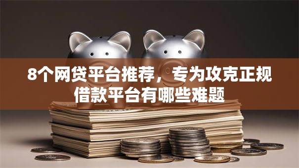 8个网贷平台推荐,专为攻克正规借款平台有哪些难题 8个网贷平台推荐,专为攻克正规借款平台有哪些难题