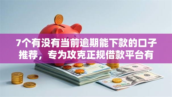 7个有没有当前逾期能下款的口子推荐,专为攻克正规借款平台有哪些难题 7个有没有当前逾期能下款的口子推荐,专为攻克正规借款平台有哪些难题