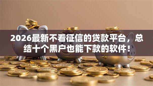 2026最新不看征信的贷款平台,总结十个黑户也能下款的软件! 2026最新不看征信的贷款平台,总结十个黑户也能下款的软件!