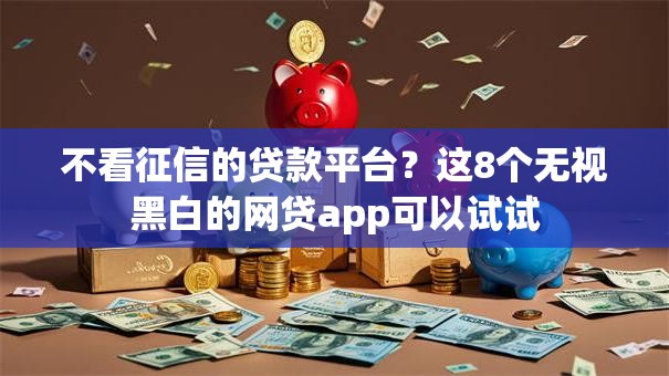 不看征信的贷款平台？这8个无视黑白的网贷app可以试试