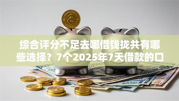 综合评分不足去哪借钱拢共有哪些选择?7个2025年7天借款的口子秒到的详解 综合评分不足去哪借钱拢共有哪些选择?7个2025年7天借款的口子秒到的详解