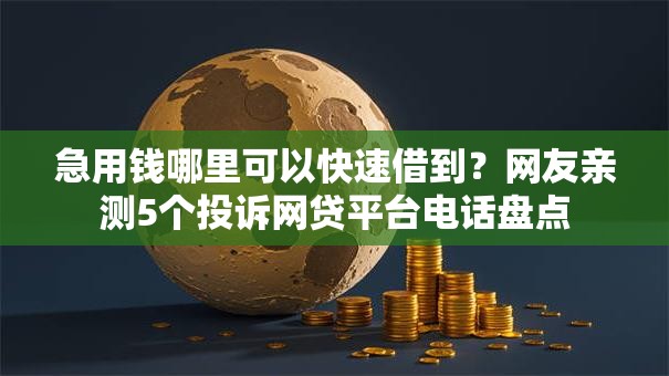 急用钱哪里可以快速借到？网友亲测5个投诉网贷平台电话盘点
