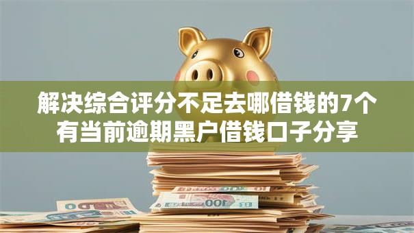 解决综合评分不足去哪借钱的7个有当前逾期黑户借钱口子分享