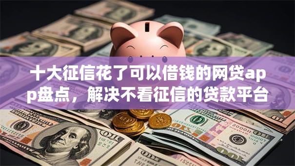 十大征信花了可以借钱的网贷app盘点，解决不看征信的贷款平台的问题