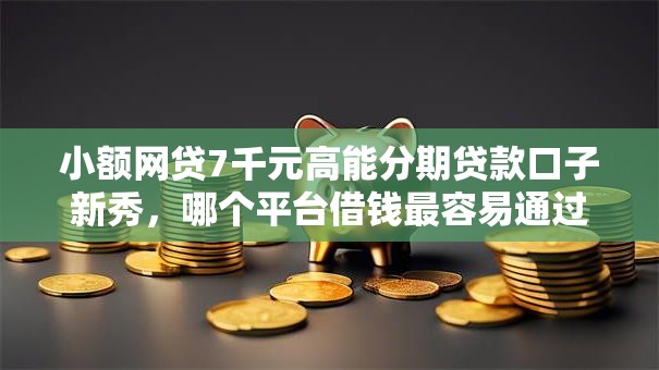 小额网贷7千元高能分期贷款口子新秀，哪个平台借钱最容易通过的8个平台介绍