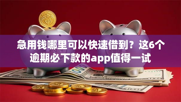 急用钱哪里可以快速借到？这6个逾期必下款的app值得一试