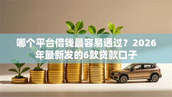 哪个平台借钱最容易通过？2026年最新发的6款贷款口子