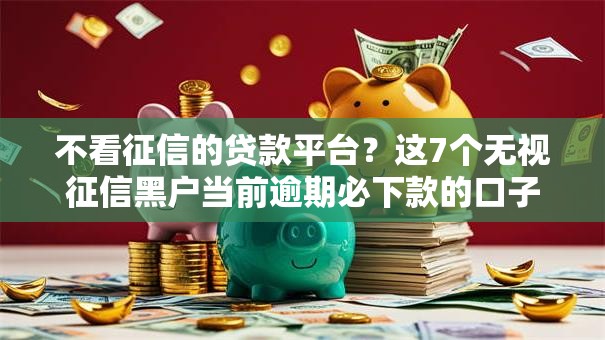 不看征信的贷款平台？这7个无视征信黑户当前逾期必下款的口子值得一试