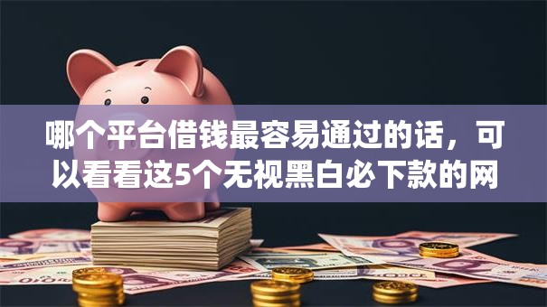 哪个平台借钱最容易通过的话，可以看看这5个无视黑白必下款的网贷app