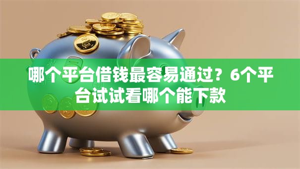 哪个平台借钱最容易通过？6个平台试试看哪个能下款