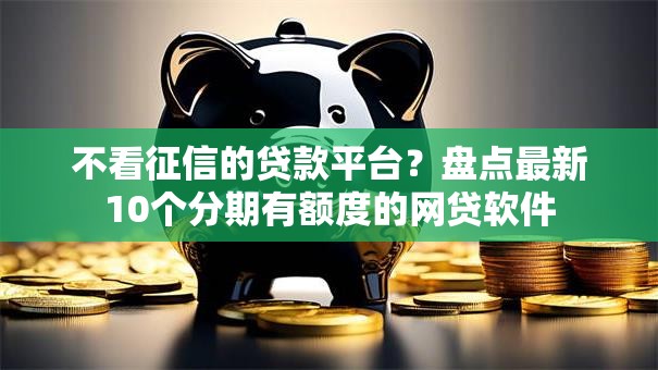 不看征信的贷款平台？盘点最新10个分期有额度的网贷软件