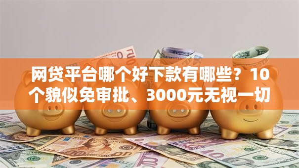 网贷平台哪个好下款有哪些？10个貌似免审批、3000元无视一切必下款的口子合集