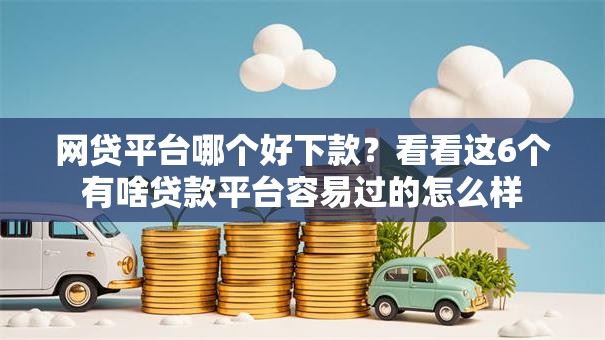 网贷平台哪个好下款？看看这6个有啥贷款平台容易过的怎么样