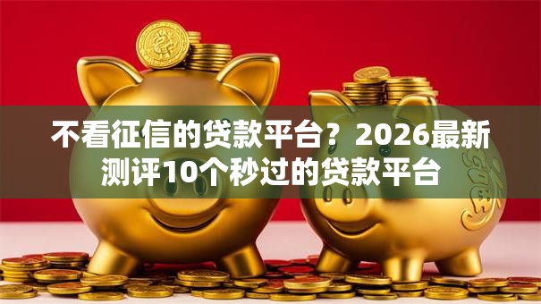 不看征信的贷款平台？2026最新测评10个秒过的贷款平台
