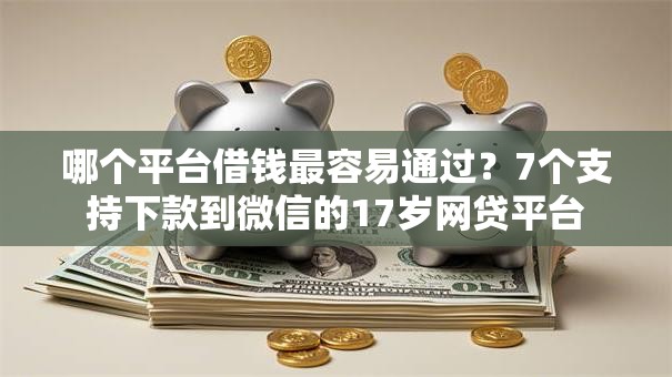 哪个平台借钱最容易通过？7个支持下款到微信的17岁网贷平台
