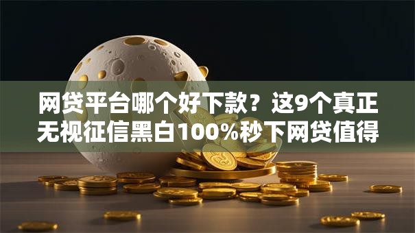 网贷平台哪个好下款？这9个真正无视征信黑白100%秒下网贷值得一试