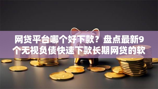 网贷平台哪个好下款？盘点最新9个无视负债快速下款长期网贷的软件