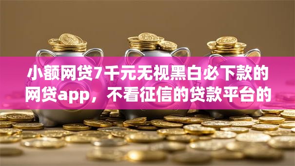 小额网贷7千元无视黑白必下款的网贷app,不看征信的贷款平台的8个平台介绍 小额网贷7千元无视黑白必下款的网贷app,不看征信的贷款平台的8个平台介绍