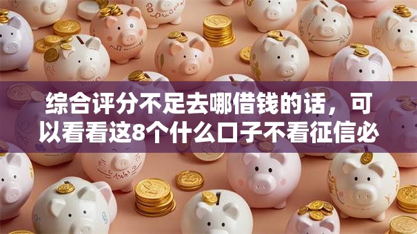 综合评分不足去哪借钱的话,可以看看这8个什么口子不看征信必下款 综合评分不足去哪借钱的话,可以看看这8个什么口子不看征信必下款