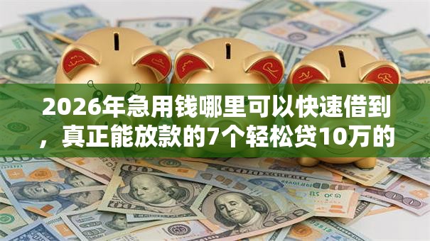 2026年急用钱哪里可以快速借到,真正能放款的7个轻松贷10万的软件推荐 2026年急用钱哪里可以快速借到,真正能放款的7个轻松贷10万的软件推荐