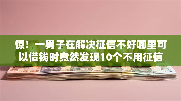 惊!一男子在解决征信不好哪里可以借钱时竟然发现10个不用征信的贷款平台,事后分享了出来 惊!一男子在解决征信不好哪里可以借钱时竟然发现10个不用征信的贷款平台,事后分享了出来