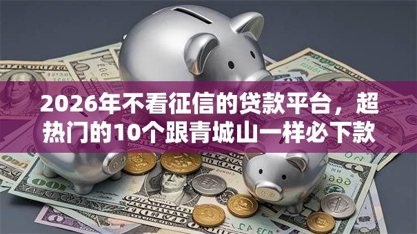 2026年不看征信的贷款平台，超热门的10个跟青城山一样必下款的口子推荐