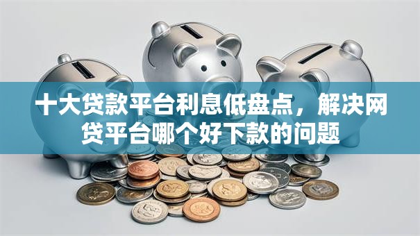 十大贷款平台利息低盘点，解决网贷平台哪个好下款的问题