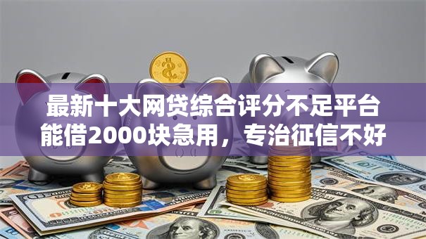最新十大网贷综合评分不足平台能借2000块急用,专治征信不好哪里可以借钱 最新十大网贷综合评分不足平台能借2000块急用,专治征信不好哪里可以借钱